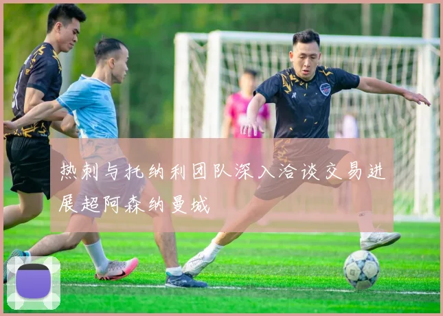 热刺与托纳利团队深入洽谈交易进展超阿森纳曼城