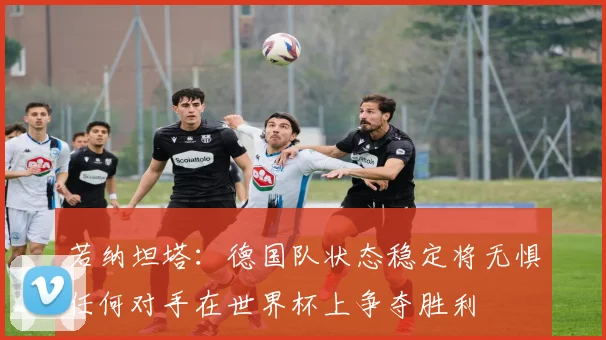 若纳坦塔：德国队状态稳定将无惧任何对手在世界杯上争夺胜利