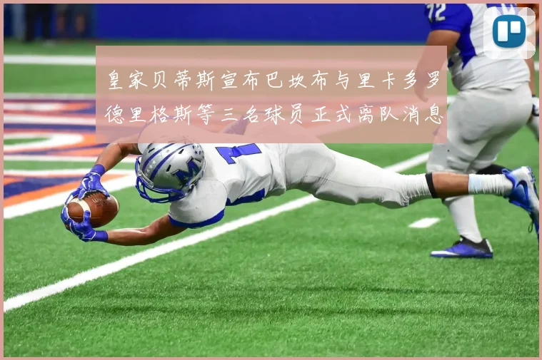 皇家贝蒂斯宣布巴坎布与里卡多罗德里格斯等三名球员正式离队消息