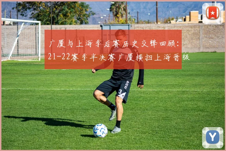 广厦与上海季后赛历史交锋回顾：21-22赛季半决赛广厦横扫上海晋级决赛