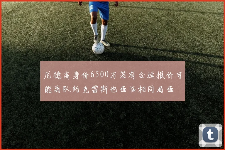 厄德高身价6500万若有合适报价可能离队约克雷斯也面临相同局面