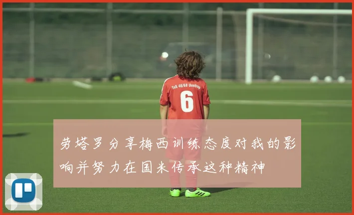 劳塔罗分享梅西训练态度对我的影响并努力在国米传承这种精神