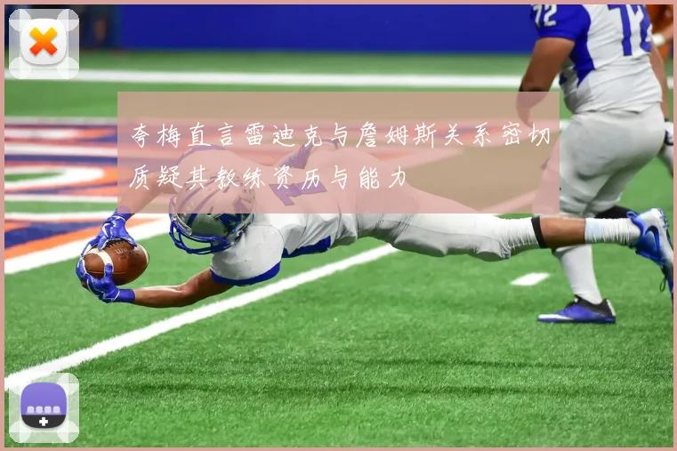 夸梅直言雷迪克与詹姆斯关系密切质疑其教练资历与能力