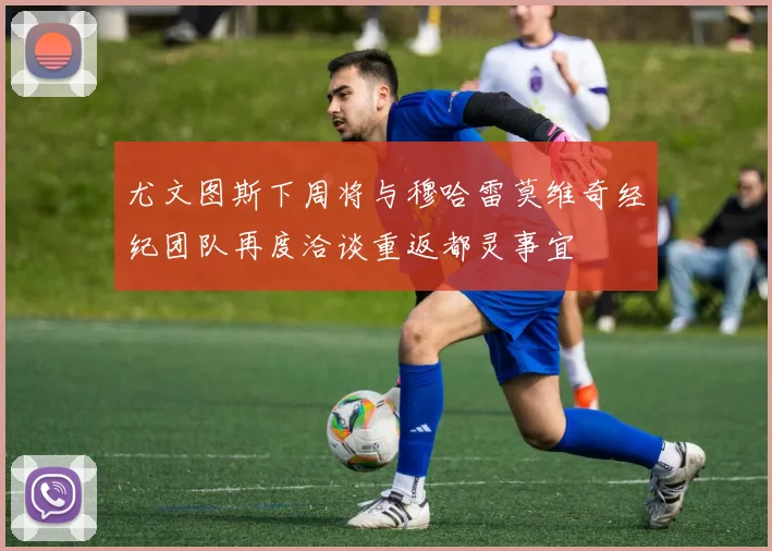 尤文图斯下周将与穆哈雷莫维奇经纪团队再度洽谈重返都灵事宜