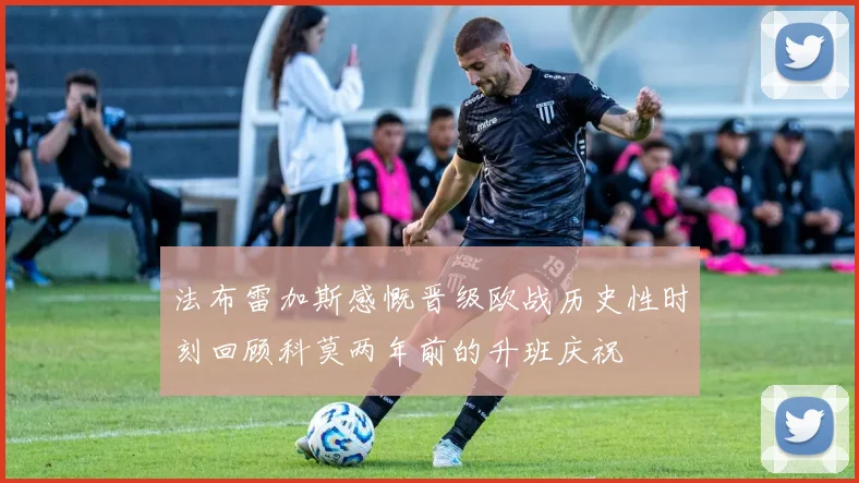 法布雷加斯感慨晋级欧战历史性时刻回顾科莫两年前的升班庆祝