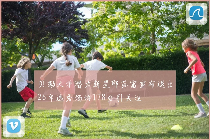 贝勒大学潜力新星耶苏富宣布退出26年选秀场均178分引关注