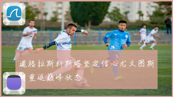 道格拉斯科斯塔坚定信心尤文图斯将重返巅峰状态