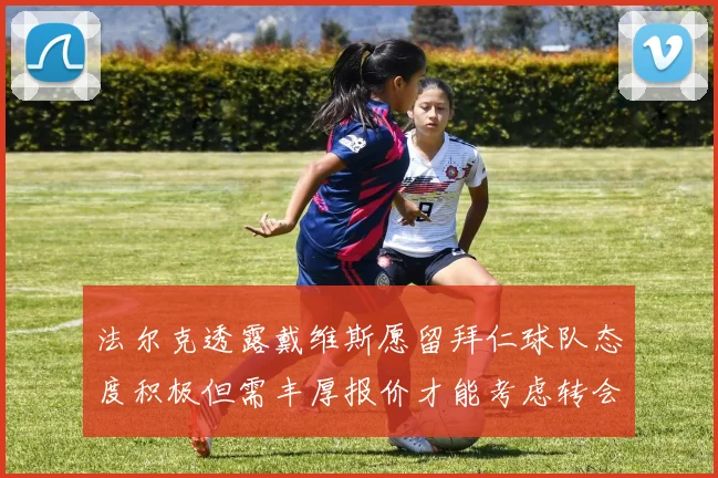 法尔克透露戴维斯愿留拜仁球队态度积极但需丰厚报价才能考虑转会