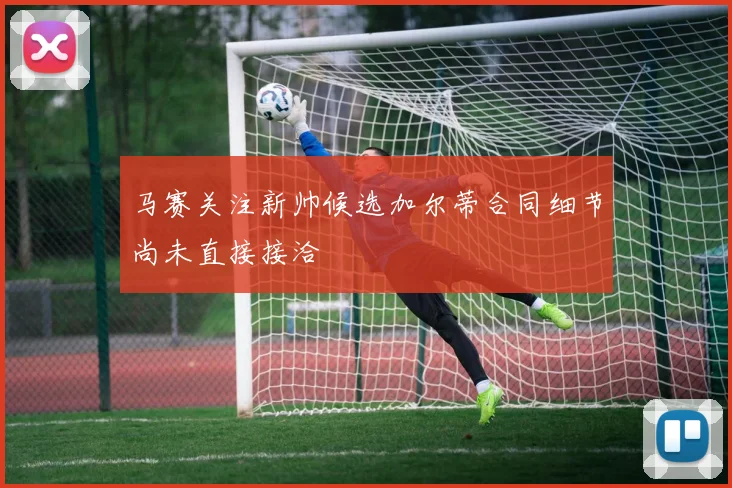 马赛关注新帅候选加尔蒂合同细节尚未直接接洽