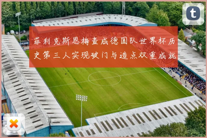 菲利克斯恩梅查成德国队世界杯历史第三人实现破门与造点双重成就