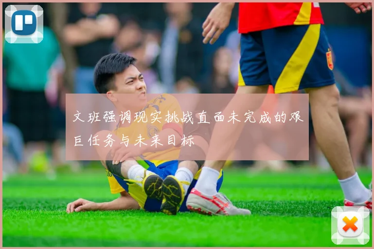 文班强调现实挑战直面未完成的艰巨任务与未来目标