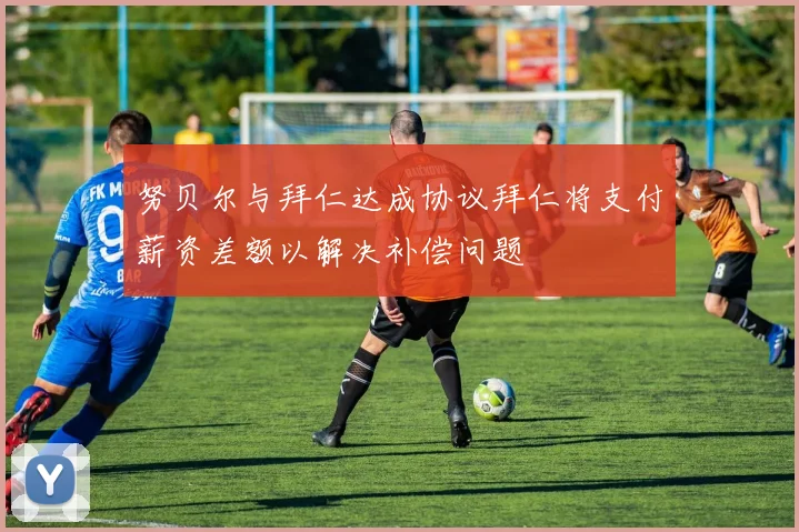 努贝尔与拜仁达成协议拜仁将支付薪资差额以解决补偿问题